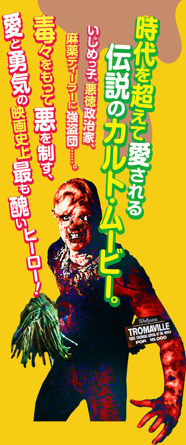時代を超えて愛される伝説のカルト・ムービー。いじめっ子、悪徳政治家、麻薬ディーラーに強盗団……。毒々をもって悪を制す、愛と勇気の映画史上最も醜いヒーロー！