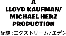A LLOYD KAUFMAN／MICHAEL HERZ PRODUCTION 配給：エクストリーム／エデン